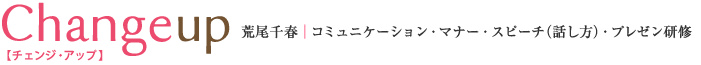 Change up チェンジ・アップ 荒尾千春｜コミュニケーション・マナー・スピーチ（話し方）・プレゼン研修
